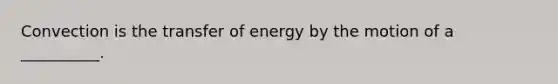 Convection is the transfer of energy by the motion of a __________.