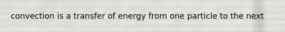 convection is a transfer of energy from one particle to the next