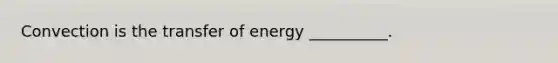 Convection is the transfer of energy __________.