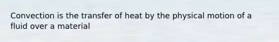 Convection is the transfer of heat by the physical motion of a fluid over a material