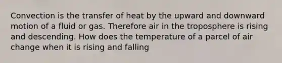 Convection is the transfer of heat by the upward and downward motion of a fluid or gas. Therefore air in the troposphere is rising and descending. How does the temperature of a parcel of air change when it is rising and falling