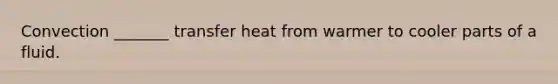 Convection _______ transfer heat from warmer to cooler parts of a fluid.