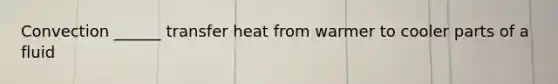 Convection ______ transfer heat from warmer to cooler parts of a fluid