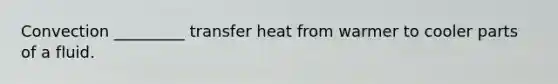 Convection _________ transfer heat from warmer to cooler parts of a fluid.