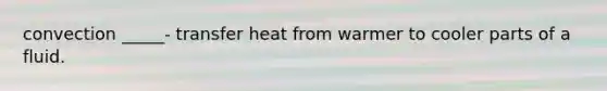 convection _____- transfer heat from warmer to cooler parts of a fluid.