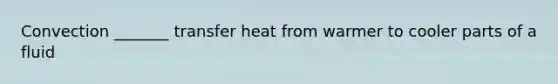 Convection _______ transfer heat from warmer to cooler parts of a fluid