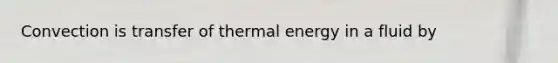 Convection is transfer of thermal energy in a fluid by