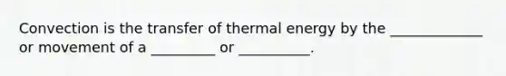 Convection is the transfer of thermal energy by the _____________ or movement of a _________ or __________.