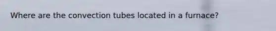 Where are the convection tubes located in a furnace?