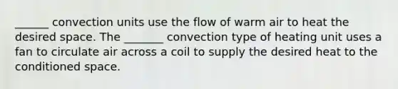 ______ convection units use the flow of warm air to heat the desired space. The _______ convection type of heating unit uses a fan to circulate air across a coil to supply the desired heat to the conditioned space.