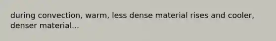 during convection, warm, less dense material rises and cooler, denser material...