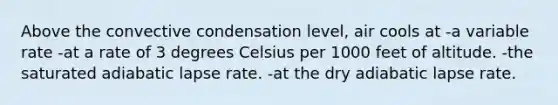 Above the convective condensation level, air cools at -a variable rate -at a rate of 3 degrees Celsius per 1000 feet of altitude. -the saturated adiabatic lapse rate. -at the dry adiabatic lapse rate.