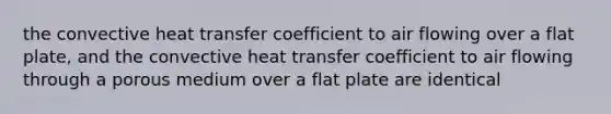 the convective heat transfer coefficient to air flowing over a flat plate, and the convective heat transfer coefficient to air flowing through a porous medium over a flat plate are identical