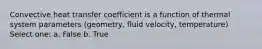 Convective heat transfer coefficient is a function of thermal system parameters (geometry, fluid velocity, temperature) Select one: a. False b. True