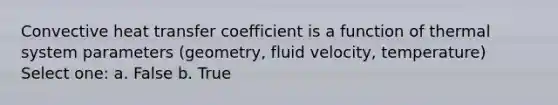 Convective heat transfer coefficient is a function of thermal system parameters (geometry, fluid velocity, temperature) Select one: a. False b. True