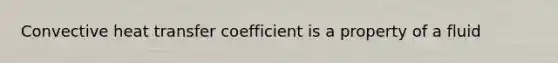 Convective heat transfer coefficient is a property of a fluid