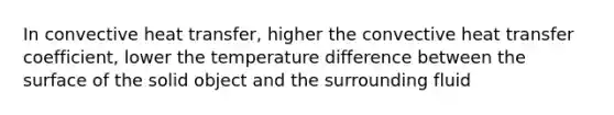 In convective heat transfer, higher the convective heat transfer coefficient, lower the temperature difference between the surface of the solid object and the surrounding fluid