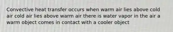 Convective heat transfer occurs when warm air lies above cold air cold air lies above warm air there is water vapor in the air a warm object comes in contact with a cooler object