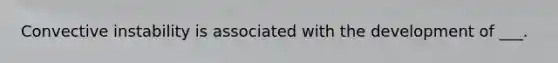 Convective instability is associated with the development of ___.