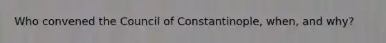 Who convened the Council of Constantinople, when, and why?