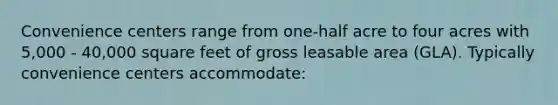 Convenience centers range from one-half acre to four acres with 5,000 - 40,000 square feet of gross leasable area (GLA). Typically convenience centers accommodate: