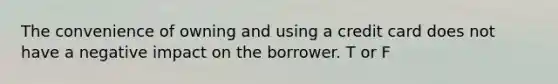 The convenience of owning and using a credit card does not have a negative impact on the borrower. T or F