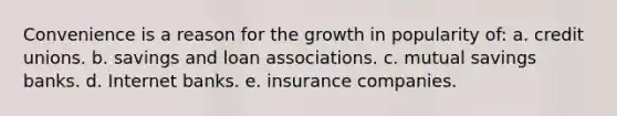 Convenience is a reason for the growth in popularity of: a. credit unions. b. savings and loan associations. c. mutual savings banks. d. Internet banks. e. insurance companies.