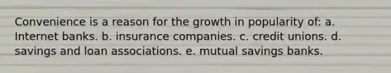 Convenience is a reason for the growth in popularity of: a. Internet banks. b. insurance companies. c. credit unions. d. savings and loan associations. e. mutual savings banks.