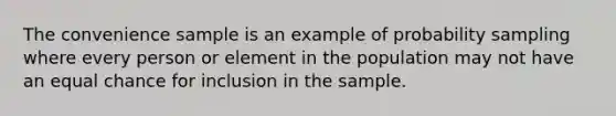 The convenience sample is an example of probability sampling where every person or element in the population may not have an equal chance for inclusion in the sample.