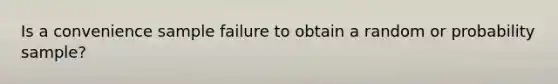 Is a convenience sample failure to obtain a random or probability sample?