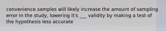 convenience samples will likely increase the amount of sampling error in the study, lowering it's ___ validity by making a test of the hypothesis less accurate