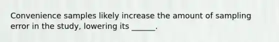 Convenience samples likely increase the amount of sampling error in the study, lowering its ______.