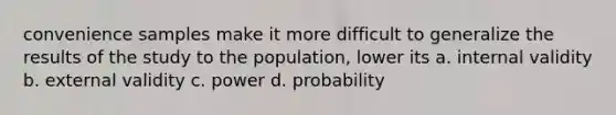 convenience samples make it more difficult to generalize the results of the study to the population, lower its a. internal validity b. external validity c. power d. probability