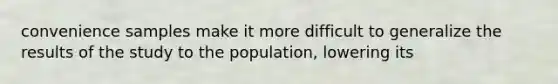 convenience samples make it more difficult to generalize the results of the study to the population, lowering its