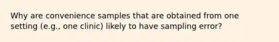 Why are convenience samples that are obtained from one setting (e.g., one clinic) likely to have sampling error?