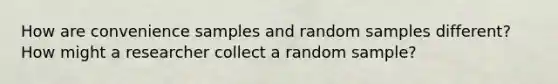 How are convenience samples and random samples different? How might a researcher collect a random sample?