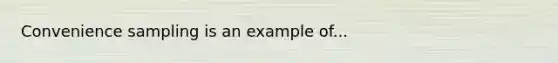 Convenience sampling is an example of...