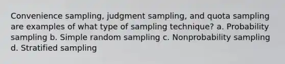 Convenience sampling, judgment sampling, and quota sampling are examples of what type of sampling technique? a. Probability sampling b. Simple random sampling c. Nonprobability sampling d. Stratified sampling