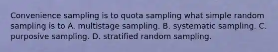 Convenience sampling is to quota sampling what simple random sampling is to A. multistage sampling. B. systematic sampling. C. purposive sampling. D. stratified random sampling.