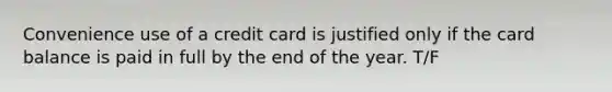 Convenience use of a credit card is justified only if the card balance is paid in full by the end of the year. T/F