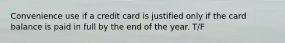 Convenience use if a credit card is justified only if the card balance is paid in full by the end of the year. T/F