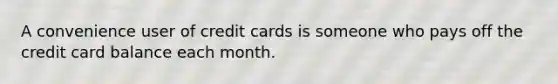 A convenience user of credit cards is someone who pays off the credit card balance each month.