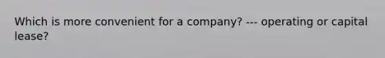 Which is more convenient for a company? --- operating or capital lease?