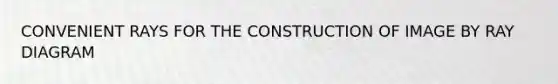 CONVENIENT RAYS FOR THE CONSTRUCTION OF IMAGE BY RAY DIAGRAM