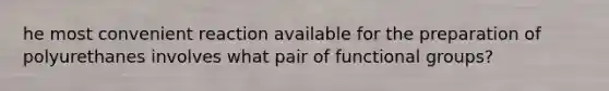 he most convenient reaction available for the preparation of polyurethanes involves what pair of functional groups?