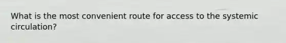 What is the most convenient route for access to the systemic circulation?