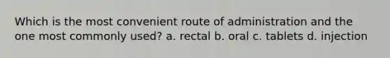 Which is the most convenient route of administration and the one most commonly used? a. rectal b. oral c. tablets d. injection