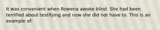 It was convenient when Rowena awoke blind. She had been terrified about testifying and now she did not have to. This is an example of: