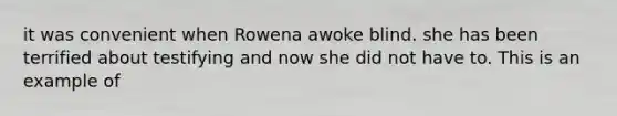 it was convenient when Rowena awoke blind. she has been terrified about testifying and now she did not have to. This is an example of