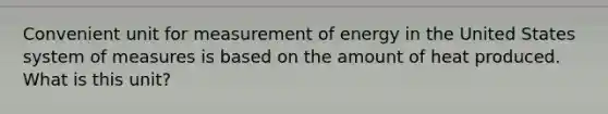 Convenient unit for measurement of energy in the United States system of measures is based on the amount of heat produced. What is this unit?